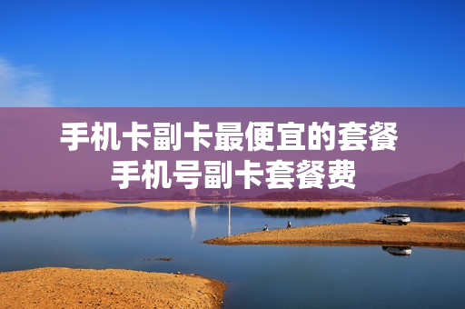 手机卡副卡最便宜的套餐 手机号副卡套餐费