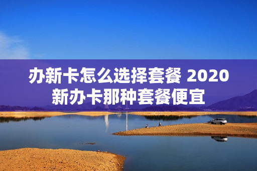 办新卡怎么选择套餐 2020新办卡那种套餐便宜