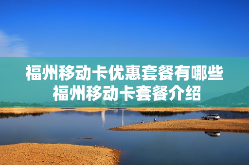 福州移动卡优惠套餐有哪些 福州移动卡套餐介绍