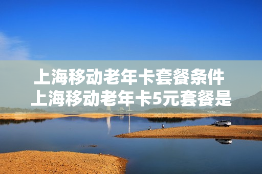 上海移动老年卡套餐条件 上海移动老年卡5元套餐是预付费的吗