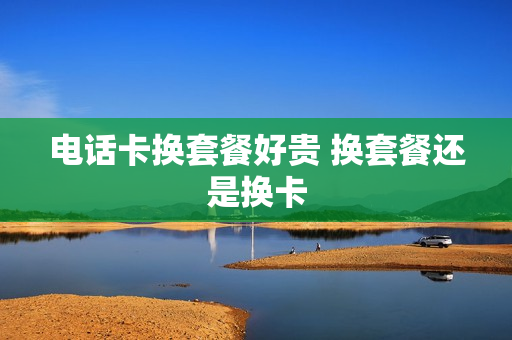 电话卡换套餐好贵 换套餐还是换卡