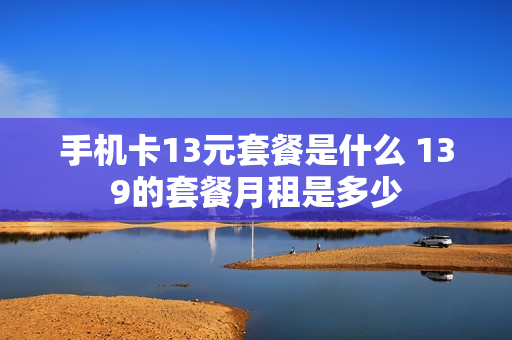 手机卡13元套餐是什么 139的套餐月租是多少