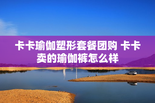 卡卡瑜伽塑形套餐团购 卡卡卖的瑜伽裤怎么样