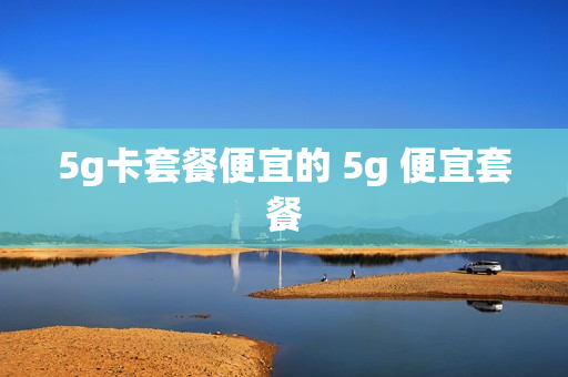5g卡套餐便宜的 5g 便宜套餐