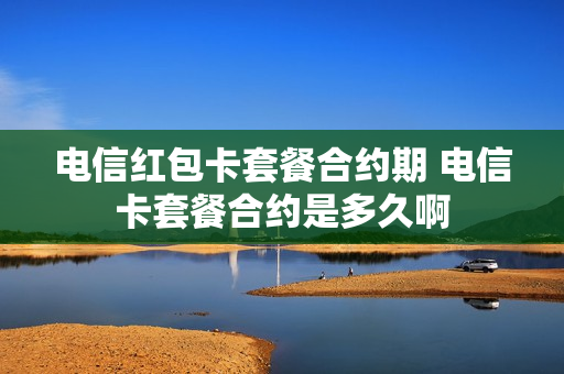 电信红包卡套餐合约期 电信卡套餐合约是多久啊