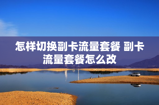 怎样切换副卡流量套餐 副卡流量套餐怎么改