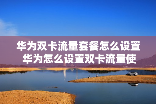 华为双卡流量套餐怎么设置 华为怎么设置双卡流量使用