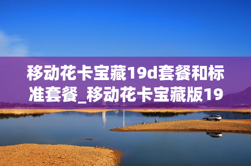 移动花卡宝藏19d套餐和标准套餐_移动花卡宝藏版19d套餐详细介绍