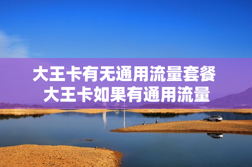 大王卡有无通用流量套餐 大王卡如果有通用流量