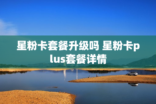 星粉卡套餐升级吗 星粉卡plus套餐详情