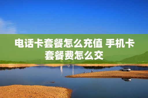 电话卡套餐怎么充值 手机卡套餐费怎么交