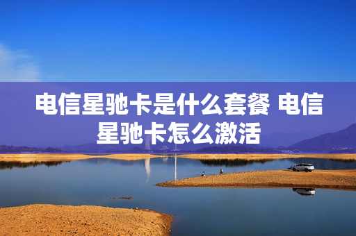 电信星驰卡是什么套餐 电信星驰卡怎么激活