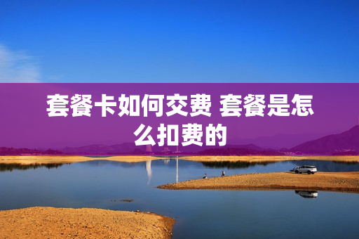 套餐卡如何交费 套餐是怎么扣费的