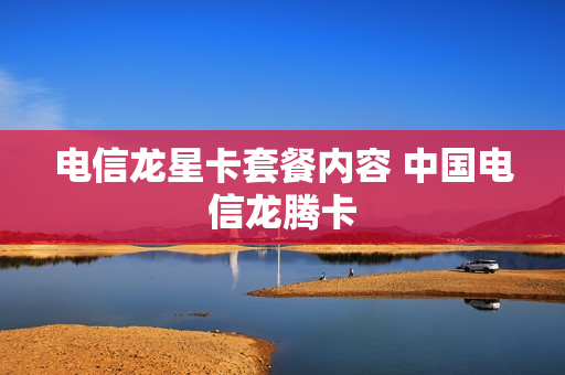 电信龙星卡套餐内容 中国电信龙腾卡