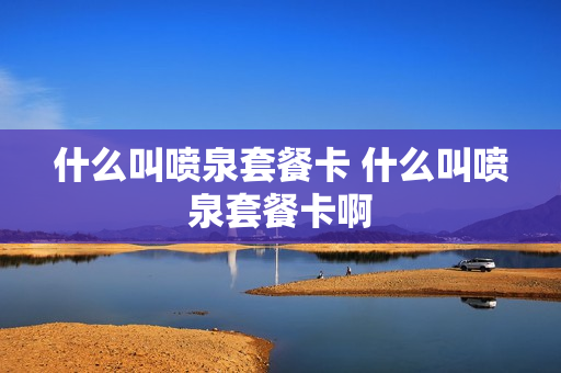 什么叫喷泉套餐卡 什么叫喷泉套餐卡啊