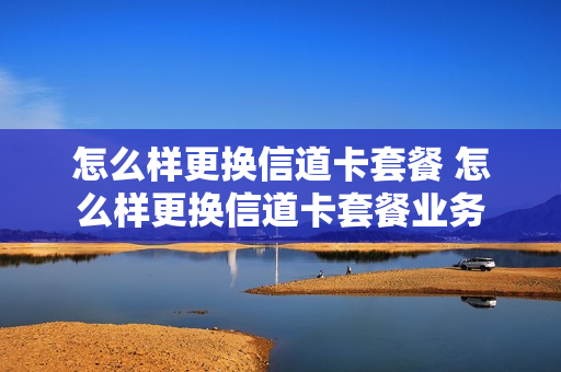 怎么样更换信道卡套餐 怎么样更换信道卡套餐业务