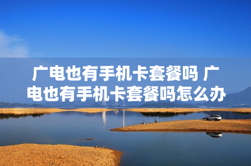 广电也有手机卡套餐吗 广电也有手机卡套餐吗怎么办