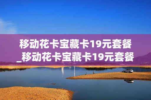 移动花卡宝藏卡19元套餐_移动花卡宝藏卡19元套餐定向流量多少