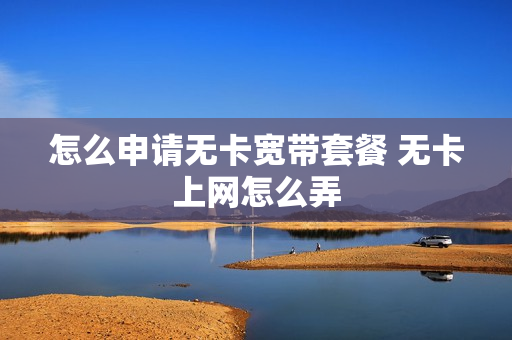 怎么申请无卡宽带套餐 无卡上网怎么弄