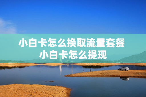 小白卡怎么换取流量套餐 小白卡怎么提现