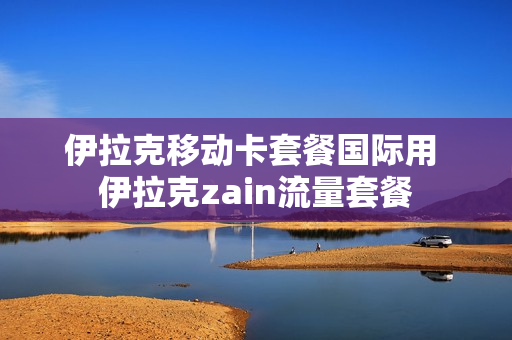 伊拉克移动卡套餐国际用 伊拉克zain流量套餐