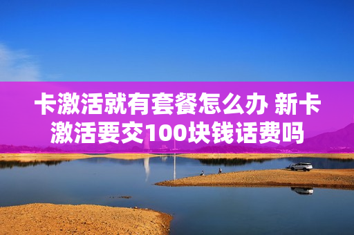 卡激活就有套餐怎么办 新卡激活要交100块钱话费吗