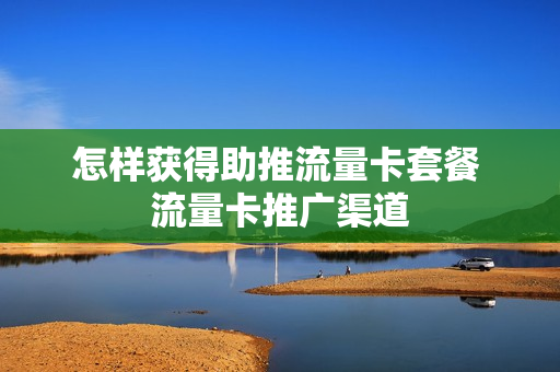 怎样获得助推流量卡套餐 流量卡推广渠道