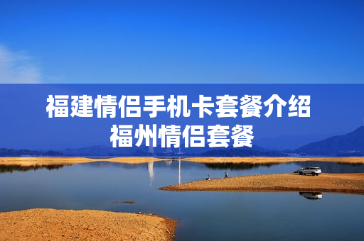 福建情侣手机卡套餐介绍 福州情侣套餐