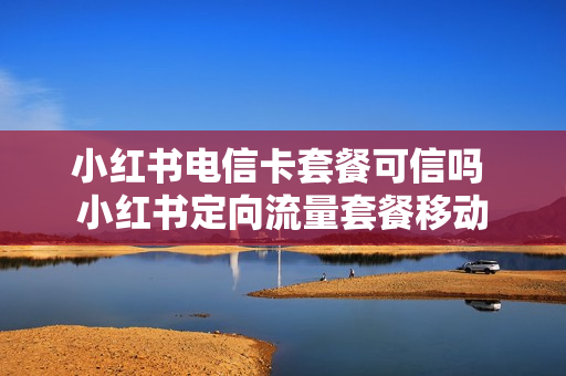 小红书电信卡套餐可信吗 小红书定向流量套餐移动
