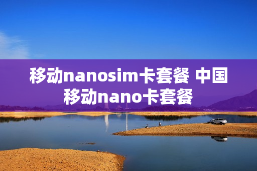 移动nanosim卡套餐 中国移动nano卡套餐