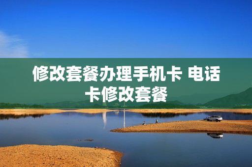 修改套餐办理手机卡 电话卡修改套餐