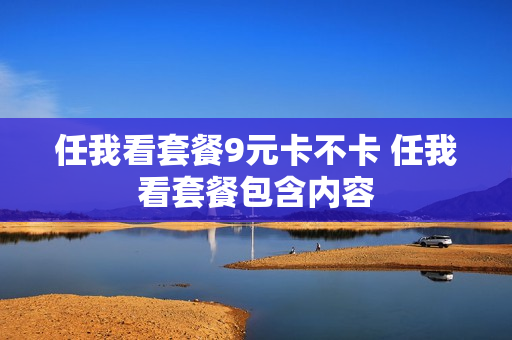 任我看套餐9元卡不卡 任我看套餐包含内容