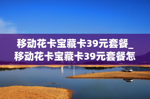 移动花卡宝藏卡39元套餐_移动花卡宝藏卡39元套餐怎么取消
