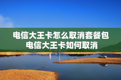 电信大王卡怎么取消套餐包 电信大王卡如何取消