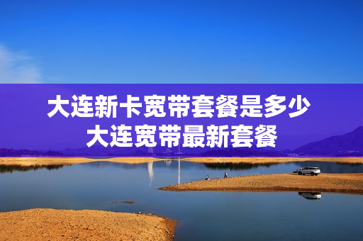 大连新卡宽带套餐是多少 大连宽带最新套餐