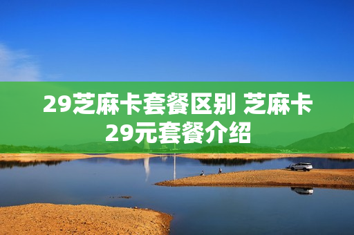29芝麻卡套餐区别 芝麻卡29元套餐介绍