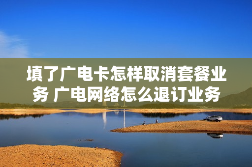 填了广电卡怎样取消套餐业务 广电网络怎么退订业务