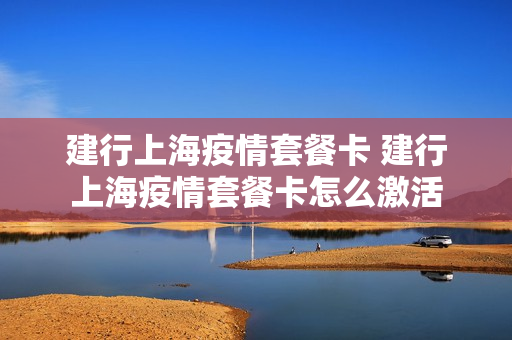 建行上海疫情套餐卡 建行上海疫情套餐卡怎么激活