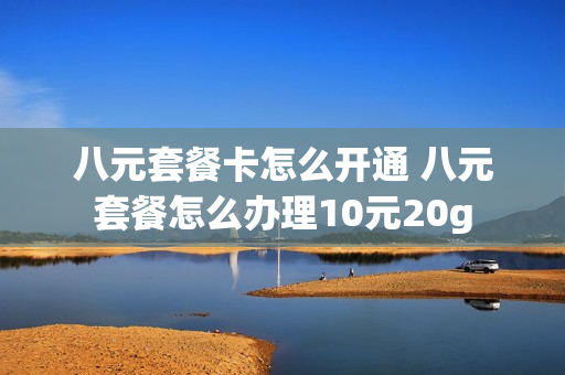 八元套餐卡怎么开通 八元套餐怎么办理10元20g
