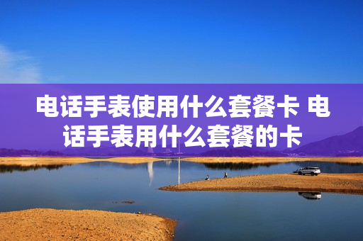 电话手表使用什么套餐卡 电话手表用什么套餐的卡