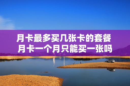 月卡最多买几张卡的套餐 月卡一个月只能买一张吗