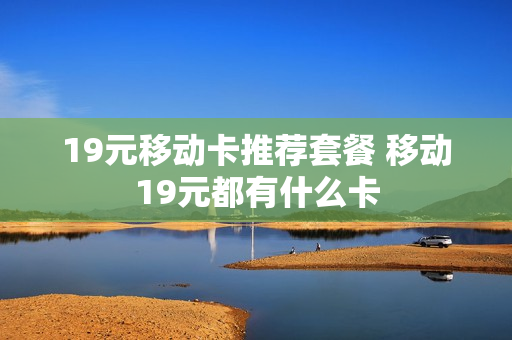 19元移动卡推荐套餐 移动19元都有什么卡