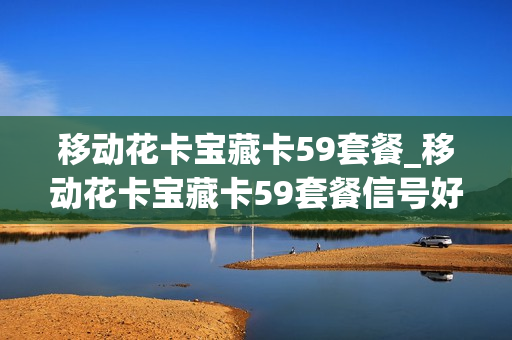 移动花卡宝藏卡59套餐_移动花卡宝藏卡59套餐信号好不好