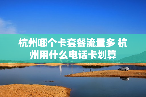杭州哪个卡套餐流量多 杭州用什么电话卡划算