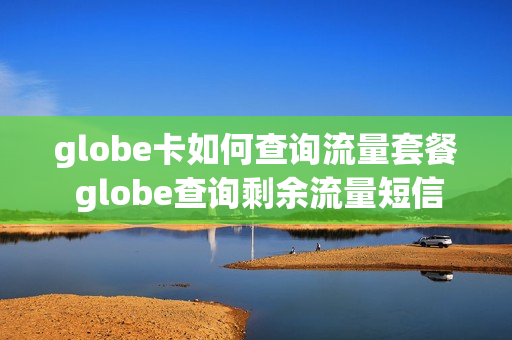 globe卡如何查询流量套餐 globe查询剩余流量短信