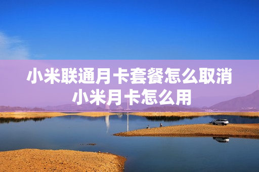 小米联通月卡套餐怎么取消 小米月卡怎么用