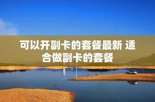 可以开副卡的套餐最新 适合做副卡的套餐