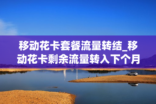 移动花卡套餐流量转结_移动花卡剩余流量转入下个月吗