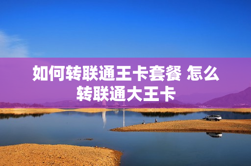 如何转联通王卡套餐 怎么转联通大王卡