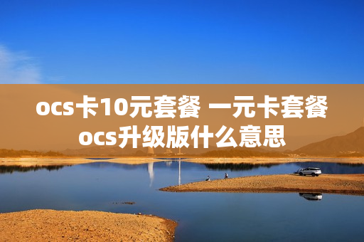 ocs卡10元套餐 一元卡套餐ocs升级版什么意思